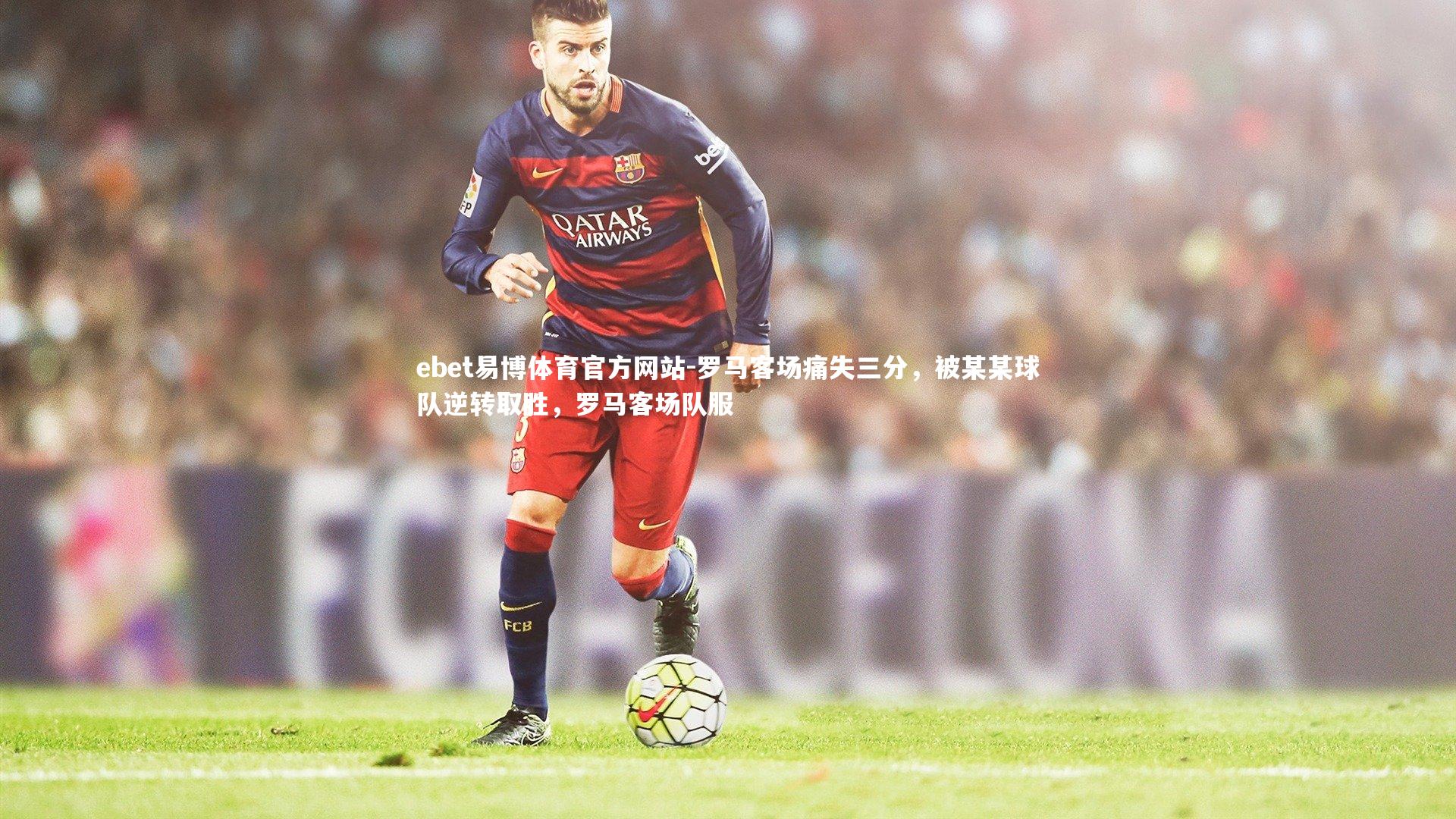 ebet易博体育官方网站-罗马客场痛失三分，被某某球队逆转取胜，罗马客场队服