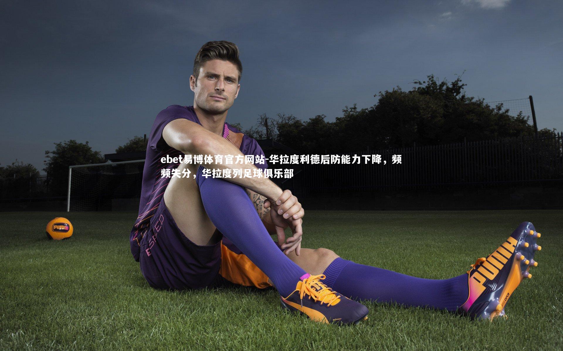 华拉度利德后防能力下降，频频失分，华拉度列足球俱乐部