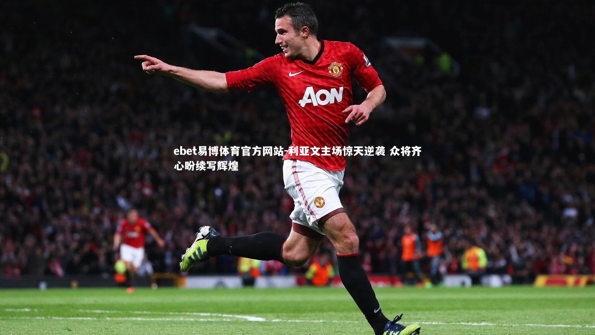 利亚文主场惊天逆袭 众将齐心盼续写辉煌